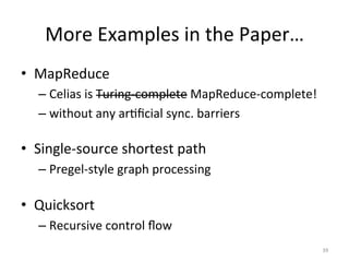 More	
  Examples	
  in	
  the	
  Paper…	
  
•  MapReduce	
  
–  Celias	
  is	
  Turing-­‐complete	
  MapReduce-­‐complete!	
  
–  without	
  any	
  ar0ﬁcial	
  sync.	
  barriers	
  

•  Single-­‐source	
  shortest	
  path	
  
–  Pregel-­‐style	
  graph	
  processing	
  

•  Quicksort	
  
–  Recursive	
  control	
  ﬂow	
  
39	
  

 