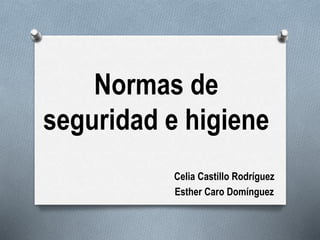 Normas de
seguridad e higiene
Celia Castillo Rodríguez
Esther Caro Domínguez
 