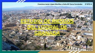 ESTUDIO DE RIESGOS
DEL LITORAL DE
GRANADA
Francisco Javier López Morillas y Celia Mª Zarza Fernández 2º BTO A
 
