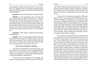 62                                                         Celibacy     Celibacy                                                        63

sexual impulses”, and the awareness will return. This is all you        well? Why is it that lawyers make fewer mistakes? It is because
have to do, nothing else. This is science that can produce results      they know that their mistakes will have consequences. Therefore
right away and if you neglect it just a bit, you will be thrown in      you should be aware of consequences of your mistakes. You
a different direction.                                                  must, first find out the consequences of what you are doing
                                                                        wrong.
      Questioner : How does the awareness actually decrease?
                                                                               For those who have constant contemplation of Dada, the
       Dadashri : A veil of ignorance comes over him. The
energy that protects and upholds brahmacharya is veiled. It             Gnani, all ‘locks’ get unlocked, all the problems get solved.
becomes blunt. Therefore the awareness becomes dim. Once                Oneness with Dada is contemplation. This occurs only when
this energy that preserves brahmacharya becomes blunt, it is as         one has a lot of meritorious karma effect. Contemplation of the
good as being useless and it does not help. Then he suffers and         Gnani reaps direct fruits. That contemplation gives you energies
he continues to suffer. Then the inner lawyers, the mind, the           similar to his. Gnani’s Self-state is beyond imagination and yields
intellect will feed and nourish the wrong understanding, ‘ So           unbelievable results. He can make you like him. Contemplation
much has been attained in this Gnan, there is no real problem           of the Gnani makes one absolutely independent. Thereafter you
now’.                                                                   will not feel that, ‘Today I did not have his satsang, I did not
                                                                        have his darshan’. With contemplation of the Gnani, you have
      Questioner : What energy is it that protects the energy           to become as independent as a Gnani.
of brahmacharya?
                                                                               Who, in this world, can obstruct the one who has made
       Dadashri : Once you have slipped, then the energy that           a very strong decision to be the instrument for the salvation of
existed within, the energy that would not allow you to slip,            the world, for jagat kalyan? There is no power that can stop
wears down and becomes weak. Just like a bottle of milk with            him. All the celestial gods of the universe shower him with
a loose cork, if it is lying on its side the milk will flow out by      flowers and bless him. Therefore, why don’t you decide on that
itself, whereas before we had to remove the cork.                       goal? From the moment you decide that, you would not have
            [16] Five Pure People For Salvation                         to worry about the requirements of your body. As long as any
                                                                        intent for anything worldly remains, you will have to worry about
       You just have to decide that ‘I do not want to slip’, and        the requirements of your body. Look, how much prosperity and
if you slip then I have to forgive you. If ever anything deteriorates   worldly ease this ‘Dada’ has. If there exists only this one desire,
within for you, you must let me know immediately so that a              then one is blessed. And the authority of the celestial gods is
solution can be found for it. It will not improve right away; there     with you. These gods do have very real power and authority
is always the possibility of deterioration.
                                                                        that will continually help you. There is a need of only five people
     Until you know the consequences of your mistake, that              with this exclusive goal. In it there must not be anything else, no
mistake will keep recurring. Why does anyone not fall into a            other subtle aims or desires. In times of difficulties or in sleep,
 