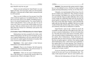 64                                                     Celibacy    Celibacy                                                        65

there should be only this one goal.                                       Dadashri : One practiced after getting married is higher
                                                                   but it is very difficult to do so. We have so many married
       Remain very alert and keep the ‘Gnani Purush’ over your
                                                                   people practicing brahmacharya, but they are all in their forties.
head at all times. You never know when you will encounter
difficulties. At that time ask for Dada’s help or summon him and          Ultimately, even married people will have let go of sex for
he will be present.                                                last ten to fifteen years of their lives. They will have to be free
                                                                   from everything. Lord Mahavir too, was free in the last forty-
      There is no one to bother you if you are pure. Even if the   two years of his life. There are endless difficulties with a woman
whole world turns against you I can handle them alone. I know      in this worldly life. Difficulties begin from the time they are
that you are pure and so I am capable of handling anyone. I        joined together in matrimony. How can two minds think alike?
have to be assured hundred percent. You cannot handle the          How long can they think alike? Suppose, if they both liked the
whole world therefore I have to take your side. So, do not         kadhi soup, but what about the vegetables? Here the two minds
worry at all. There is no one in this world to bother you if you   would not think alike and hence they achieve nothing. There is
are pure. Dada can confront anyone in the whole world who          never harmony where there are differences in opinions.
talks about him, because he is absolutely a pure person. His
mind is pure too.                                                          Gnani Purush is ‘open too sky’, without any secrets. He
                                                                   is available no matter what time of the night you go to him. I do
[17] Exclusive Nature Of Brahmacharya In Akram Vignan              not have to practice brahmacharya. I do not even think about
      Brahmacharya has been accepted by the whole world.           sex. This body does not have those atoms of sexuality. That is
Without brahmacharya, the Self can never be attained. Any one      why such speech related to brahmacharya comes out. No one
who is against brahmacharya will never attain the Self. One        has spoken about brahmacharya. People themselves are
must forever be vigilant against all elements of sexuality. Here   passionate about sex and involved in sexuality and therefore
even a second of non-vigilance will not do.                        they have not spoken against it. And here, I have spoken enough
                                                                   about brahmacharya that a whole book can be published. I
     Questioner : How much relation is there between               have spoken about it in its entire spectrum. This is because no
brahmacharya and moksha (liberation)?                              atom of sexuality remains. I remain detached from my body and
       Dadashri : There is a lot of relation. The Self cannot be   live like a neighbor with my body. Otherwise, this type of wonder
experienced without brahmacharya. You will never know,’ Is         would never be found, would it?
this bliss from sex or is it from the Self?’                             If you eat a fruit but eat with repentance, then new seed
                                                                   would not be sown and if you eat with pleasure that, ‘Yes,
     Questioner : There are two types of brahmacharyas.
                                                                   today I really enjoyed myself’, then new seed would be sown.
One is that practiced in a married state and the other in an
unmarried state. Which is the higher of the two?                         Otherwise this brahmacharya will slack off if you relax
 