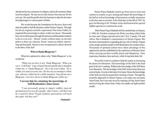 should not be any commerce in religion, and in all commerce there             Param Pujya Dadashri used to go from town to town and
must be religion. He also never took money from anyone for his        country to country, to give satsang and impart the knowledge of
own use. He used the profits from his business to take his devotees   the Self as well as knowledge of harmonious worldly interaction
for pilgrimages to various parts of India.                            to all who came to see him. In his final days in the fall of 1987, he
                                                                      gave his blessing to Dr. Niruben Amin and bestowed his special
       His words became the foundation for the new, direct and
                                                                      siddhis upon her, to continue his work.
step-less path to Self-Realization called Akram Vignan. Through
his divine original scientific experiment (The Gnan Vidhi), he               After Param Pujya Dadashri left his mortal body on January
imparted this knowledge to others within two hours. Thousands         2, 1988, Dr. Niruben continues his Work, traveling within India
have received his grace through this process and thousands continue   to cities and villages and abroad in the USA, Canada, UK and
to do so even now. ‘Akram’ means without steps; an elevator           Africa. She is Dadashri’s representative of Akram Vignan. She
path or a short cut, whereas ‘Kram’ means an orderly step-by-         has been instrumental in expanding the key role of Akram Vignan
step spiritual path. Akram is now recognized as a direct shortcut     as the simple and direct path to Self-Realization for modern times.
to the bliss of the Self.                                             Thousands of spiritual seekers have taken advantage of this
                                                                      opportunity and are established in the experience of the pure Soul,
                  Who is Dada Bhagwan ?
                                                                      while carrying out their worldly duties and obligations. They
     When he explained to others who ‘Dada Bhagwan’ is, he            experience freedom, here and now, while living their daily life.
would say:
                                                                              Powerful words in scriptures help the seeker in increasing
       “What you see here is not ‘Dada Bhagwan.’ What you             the desire for liberation. The knowledge of the Self is the final
see is ‘A.M.Patel.’ I am a Gnani Purush and He that is manifest       goal of all one’s seeking. Without the knowledge of the Self there
within me, is ‘Dada Bhagwan’. He is the Lord within. He is            is no liberation. This knowledge of the Self (Atma Gnan) does not
within you and everyone else. He has not yet manifest within          exist in books. It exists in the heart of a Gnani. Hence the knowledge
you, whereas within me he is fully manifest. I myself am not a        of the Self can only be acquired by meeting a Gnani. Through the
Bhagwan. I too bow down to Dada Bhagwan within me.”                   scientific approach of Akram Vignan, even today one can attain
     Current link for attaining the knowledge of                      Atma Gnan, but it can only occur by meeting a living Atma Gnani
           Self-Realization (Atma Gnan)                               and receiving the Atma Gnan. Only a lit candle can light another
                                                                      candle.
       “I am personally going to impart siddhis (special
spiritual powers) to a few people. After I leave, will there not
be a need for them? People of future generations will need
this path, will they not?”
                                                  ~ Dadashri
 