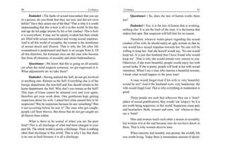 90                                                        Celibacy    Celibacy                                                        91

        Dadashri : The faults of sexual misconduct that you see              Questioner : So, does the law of karma works there
in a person, do you think that they are new and did not exist         too?
before? Have they arisen out of the blue? That is why it is worth
                                                                            Dadashri : Yes, it is the law of karma that is working,
understanding that this is how it all is in this world. In this day
                                                                      nothing else. It is not the fault of the man; it is the karma that
and age do not judge anyone by his or her conduct. This is how
it is everywhere. It may not be openly evident but their minds        makes him spin. But suspicion will kill him for no reason.
are filled with sexual misconduct and wrong sexual impulses.                 Therefore, whoever wants peace regarding the sexual
And in all this world of sexuality, the woman is the storehouse       conduct of his wife, he should marry an ugly woman so that no
of sexual deceit and illusion. That is why the life after life        one would have sexual impulses towards her. No one will be
womanhood is perpetuated and there is no escape from it. Of           willing to keep her. And she herself would say, ‘No one would
all this therefore, the fortunate ones are the ones who become        keep me. It is just this husband that I have found who would
free from all elements of sexuality and attain brahmacharya.          keep me’. That is why she would remain very sincere to you.
     Questioner : We know that this is going on all around,           Otherwise, if she were beautiful, people would enjoy her with
yet when the mind suspects someone, we get engrossed in it.           sexual looks. If she is pretty, people will look at her with sexual
What adjustments do we take there?                                    intentions. When I see a man who marries a beautiful woman,
                                                                      I think what would happen to the poor man!
        Dadashri : Having realized the Self, do not get involved
in anything else. Remain as the Self. Everything else is of the             A man would forget God if his wife is very beautiful,
foreign department; the non-Self and You should remain in the         would he not? And if the husband were very handsome, the
home department, the Self. Why don’t you remain as the Self?          wife would forget God. That is why everything in moderation is
This type of Gnan cannot be attained over and over again,             good.
therefore get your work done. One gentleman kept getting                    These people are such that wherever they see a ‘hotel’
suspicious about his wife. I asked him what caused him to be          (place of sexual gratification), they would ‘eat’ (enjoy). So it is
suspicious? Was he suspicious because he saw something? Was
                                                                      not worth being suspicious, in this world. Suspicions cause pain
it not occurring before he saw it? The ones who get caught,
                                                                      and heartaches. Both, women and men, ‘eat’ whenever they
people call them thieves. But those that do not get caught are
                                                                      see a ‘hotel’.
all thieves from within.
                                                                            Men and women teach each other a lesson in sexuality,
        What is there to be scared of when you are the pure
                                                                      but women win at the end because men do not have deceit in
Soul? This is all discharge of what had been charged in your
                                                                      them. That is why women deceive men.
past life. The whole world is purely a discharge. There is nothing
other than discharge in this world. That is why I say that there           When sincerity and morality was present, the worldly life
is no one at fault because it is all a discharge.                     was worth living. Today there is tremendous amount of deceit.
 