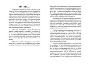 EDITORIAL                                         and expresses his willingness to do so. Having met the Gnai Purush
                                                                        and with his continued nearness and grace, he takes the firm vow
        This book is a compilation of satsang with Gnani Purush         to be free from all elements of sexuality through the mind, speech
Dadashri on the major topic of sexuality and all its overt and subtle   and the body. The Gnani Purush then unfolds for him and remains
aspects. The nature of sexuality, its clear and present life dangers,   there for him on this mighty path of brahmacharya filled with all
as well as potential dangers for the lives to come are described by     kinds of temptations, pitfalls and obstructions. The Gnani remains
the Gnani and then the beneficial effects of brahmacharya are shown     with him until the attainment of total brahmacharya.
with scientific exactness. Precise understanding, of practical
                                                                               It is a wonder to see people jump willingly into the very
attainment of brahmacharya, gained by eradicating the root cause
                                                                        cesspool of sexuality life after life, from which they have come out
of sexuality, is given to the seeker. Taking into deep consideration
                                                                        soiled and stinking, after great difficulties! These people are really
the varying levels of spiritual understanding of the seeker, this
                                                                        stuck in the refuse and are yearning for escape but cannot find the
abridged version of the two major volumes on brahmacharya,
                                                                        way out. For these who really want a release from this suffering,
has been edited to provide the complete spectrum of the ways to
                                                                        this unique new vision of the Gnani Purush becomes the exclusive
attain total brahmacharya with understanding.                           and guaranteed key to total liberation.
       In Part One, Section One: Contains the explosively                      From all joint interactions of the thoughts, speech and acts
powerful words of the Gnani Purush, which will dissipate all            of sexuality the mahatma followers of Akram Vignan experience
elements of sexuality and result in tremendous dispassion towards       a constant separation and bliss that is the Self. This is the living
sex. The world, which is immersed in the illusion of false enjoyment    experience of the married mahatmas who have to interact sexually
of sex, is awakened to the reality of the poison that it truly is.      as part of their unfolding karma, while holding still their desire to
Then, what is the right approach to bliss and how to attain it are      rise in brahmacharya. This means that the married state is not an
provided.                                                               obstruction to brahmacharya!! This is taken into details in Part
      In Part One Section Two: Having become convinced of               Two of Section One of this book.
the benefits of brahmacharya and truly inspired by this discussion,            The practical applied brahmacharya of the married state,
the aspirant then dares to scale the mountain of brahmacharya           the awareness of the Self in it, the line of demarcation between
                                                                        the effect of karma and the independent effort of the awakened
                                                                        Self, the vigilance against the horrors of illicit sex, the profuse
                                                                        inner remorse for any sexual impulses, the precise and continuous
                                                                        opposition towards any form of sexuality, the constant
                                                                        pratikramans towards any errors of subtle nature etc are discussed
                                                                        here. Furthermore, very subtle scientific explanations that are
                                                                        relevant in the matter of gross sexuality versus the subtlest nature
 
