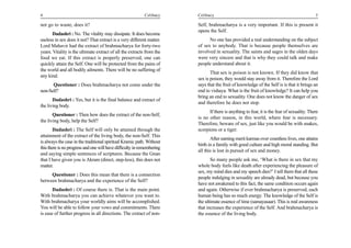 4                                                           Celibacy    Celibacy                                                            5

not go to waste, does it?                                               Self, brahmacharya is a very important. If this is present it
                                                                        opens the Self.
      Dadashri : No. The vitality may dissipate. It does become
useless in sex does it not? That extract is a very different matter.          No one has provided a real understanding on the subject
Lord Mahavir had the extract of brahmacharya for forty-two              of sex to anybody. That is because people themselves are
years. Vitality is the ultimate extract of all the extracts from the    involved in sexuality. The saints and sages in the olden days
food we eat. If this extract is properly preserved, one can             were very sincere and that is why they could talk and make
quickly attain the Self. One will be protected from the pains of        people understand about it.
the world and all bodily ailments. There will be no suffering of
                                                                               That sex is poison is not known. If they did know that
any kind.
                                                                        sex is poison, they would stay away from it. Therefore the Lord
      Questioner : Does brahmacharya not come under the                 says that the fruit of knowledge of the Self is is that it brings an
non-Self?                                                               end to vishaya. What is the fruit of knowledge? It can help you
                                                                        bring an end to sexuality. One does not know the danger of sex
       Dadashri : Yes, but it is the final balance and extract of
                                                                        and therefore he does not stop.
the living body.
                                                                              If there is anything to fear, it is the fear of sexuality. There
       Questioner : Then how does the extract of the non-Self,
                                                                        is no other reason, in this world, where fear is necessary.
the living body, help the Self?
                                                                        Therefore, beware of sex, just like you would be with snakes,
        Dadashri : The Self will only be attained through the           scorpions or a tiger.
attainment of the extract of the living body, the non-Self. This
                                                                               After earning merit karmas over countless lives, one attains
is always the case in the traditional spiritual Kramic path. Without
                                                                        birth in a family with good culture and high moral standing. But
this there is no progress and one will have difficulty in remembering
                                                                        all this is lost in pursuit of sex and money.
and saying simple sentences of scriptures. Because the Gnan
that I have given you is Akram (direct, step-less), this does not              So many people ask me, ‘What is there in sex that my
matter.                                                                 whole body feels like death after experiencing the pleasure of
                                                                        sex, my mind dies and my speech dies?’ I tell them that all these
     Questioner : Does this mean that there is a connection
                                                                        people indulging in sexuality are already dead, but because you
between brahmacharya and the experience of the Self?
                                                                        have not awakened to this fact, the same condition occurs again
       Dadashri : Of course there is. That is the main point.           and again. Otherwise if ever brahmacharya is preserved, each
With brahmacharya you can achieve whatever you want to.                 human being has so much energy. The knowledge of the Self is
With brahmacharya your worldly aims will be accomplished.               the ultimate essence of time (samayasaar). This is real awareness
You will be able to follow your vows and commitments. There             that increases the experience of the Self. And brahmacharya is
is ease of further progress in all directions. The extract of non-      the essence of the living body.
 