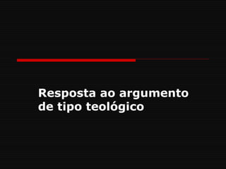 Resposta ao argumento
de tipo teológico
 
