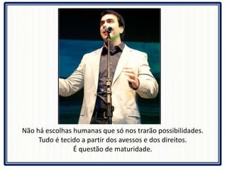 Não há escolhas humanas que só nos trarão possibilidades.  Tudo é tecido a partir dos avessos e dos direitos.  É questão de maturidade.  