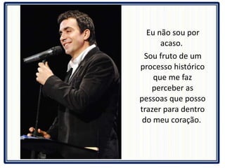 Eu não sou por acaso.  Sou fruto de um processo histórico que me faz perceber as pessoas que posso trazer para dentro do meu coração.  