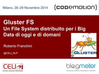 1 
Milano, 28–29 Novembre 2014 
Gluster FS 
Un File System distribuito per i Big 
Data di oggi e di domani 
Roberto Franchini 
@CELI_NLP 
CELI 2014 
 