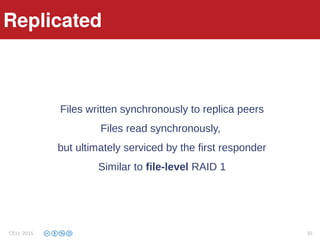Replicated
Files written synchronously to replica peers
Files read synchronously,
but ultimately serviced by the first responder
Similar to file-level RAID 1
Replicated
CELI 2015 32
 