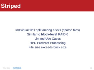 Striped
Individual files split among bricks (sparse files)
Similar to block-level RAID 0
Limited Use Cases
HPC Pre/Post Processing
File size exceeds brick size
Striped
CELI 2015 36
 