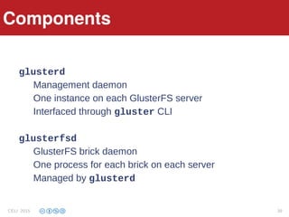Components
glusterd
Management daemon
One instance on each GlusterFS server
Interfaced through gluster CLI
glusterfsd
GlusterFS brick daemon
One process for each brick on each server
Managed by glusterd
Components
CELI 2015 39
 