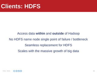 Clients: HDFS
Access data within and outside of Hadoop
No HDFS name node single point of failure / bottleneck
Seamless replacement for HDFS
Scales with the massive growth of big data
Clients: HDFS
CELI 2015 48
 