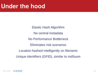 Under the hood
Elastic Hash Algorithm
No central metadata
No Performance Bottleneck
Eliminates risk scenarios
Location hashed intelligently on filename
Unique identifiers (GFID), similar to md5sum
Under the hood
CELI 2015 50
 