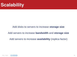 Scalability
Add disks to servers to increase storage size
Add servers to increase bandwidth and storage size
Add servers to increase availability (replica factor)
Scalability
CELI 2015 52
 