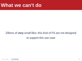 What we do with GFS
Zillions of very small files: this kind of FS are not designed
to support this use case
What we can't do
CELI 2015 55
 