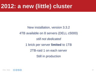2012: (little) cluster
New installation, version 3.3.2
4TB available on 8 servers (DELL c5000)
still not dedicated
1 brick per server limited to 1TB
2TB-raid 1 on each server
Still in production
2012: a new (little) cluster
CELI 2015 57
 