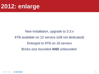 2012: enlarge
New installation, upgrade to 3.3.x
6TB available on 12 servers (still not dedicated)
Enlarged to 9TB on 18 servers
Bricks size bounded AND unbounded
2012: enlarge
CELI 2015 58
 