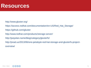 Resources
http://www.gluster.org/
https://access.redhat.com/documentation/en-US/Red_Hat_Storage/
https://github.com/gluster
http://www.redhat.com/products/storage-server/
http://joejulian.name/blog/category/glusterfs/
http://jread.us/2013/06/one-petabyte-red-hat-storage-and-glusterfs-project-
overview/
Resources
CELI 2015 71
 