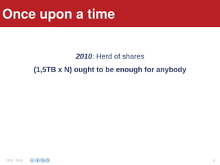 Once upon a time
2010: Herd of shares
(1,5TB x N) ought to be enough for anybody
Once upon a time
CELI 2015 9
 