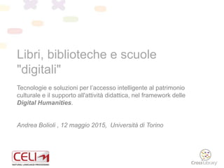 Libri, biblioteche e scuole
"digitali"
Tecnologie e soluzioni per l’accesso intelligente al patrimonio
culturale e il supporto all'attività didattica, nel framework delle
Digital Humanities.
Andrea Bolioli , 12 maggio 2015, Università di Torino
 
