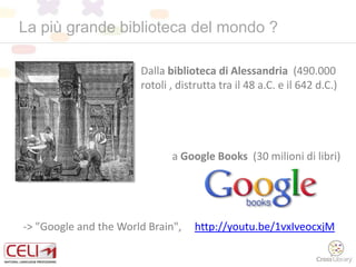 Dalla biblioteca di Alessandria (490.000
rotoli , distrutta tra il 48 a.C. e il 642 d.C.)
La più grande biblioteca del mondo ?
-> "Google and the World Brain", http://youtu.be/1vxIveocxjM
a Google Books (30 milioni di libri)
 