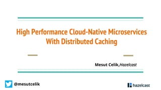 @mesutcelik
High Performance Cloud-Native Microservices
With Distributed Caching
Mesut Celik,Hazelcast
 