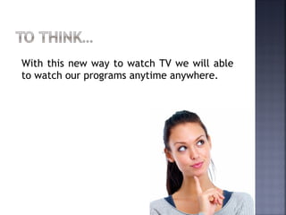 With this new way to watch TV we will able
to watch our programs anytime anywhere.
 