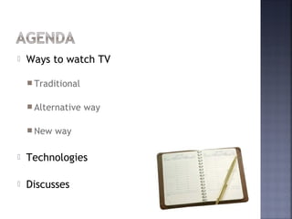    Ways to watch TV

     Traditional


     Alternative   way

     New   way

   Technologies

   Discusses
 