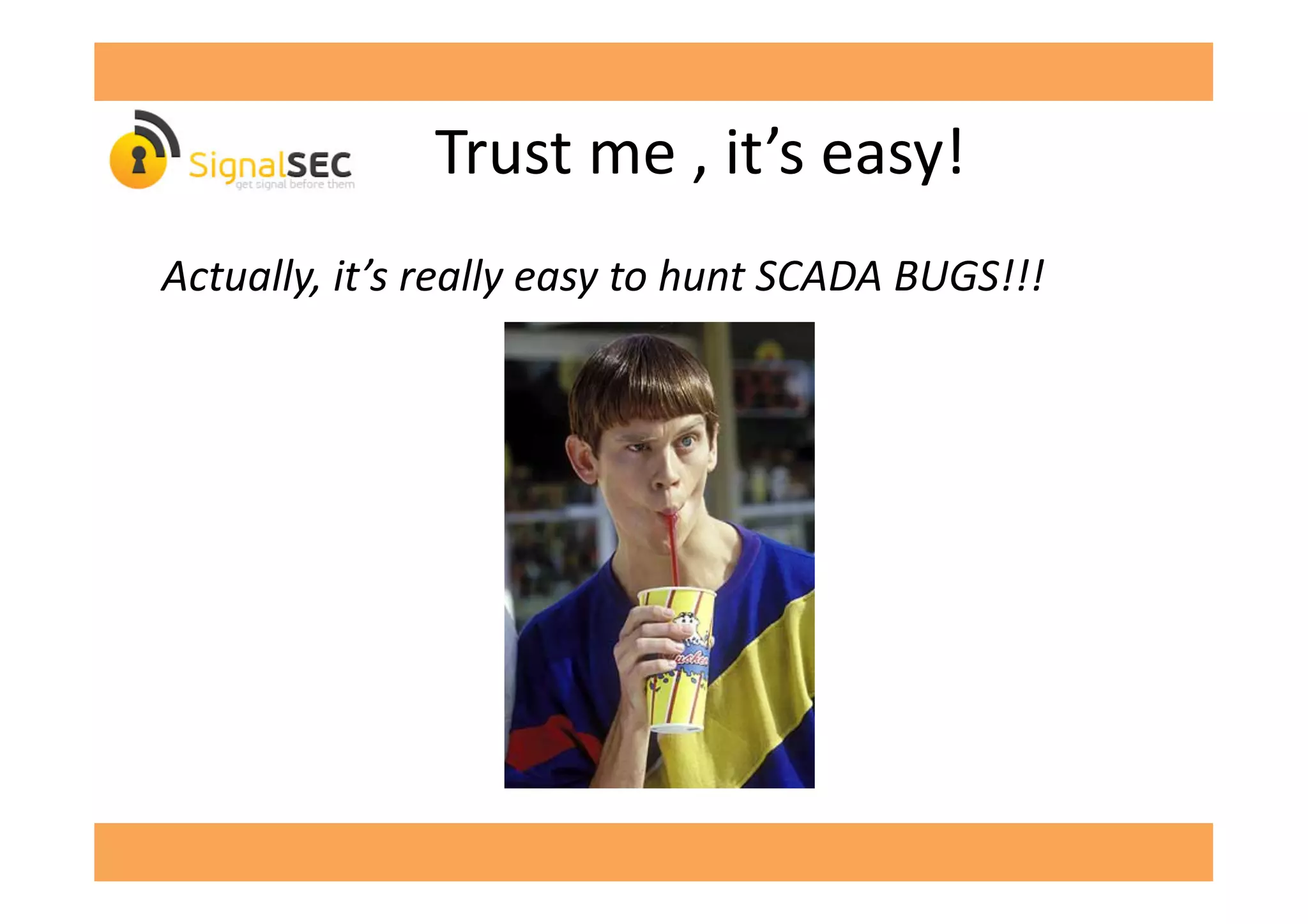  	
  	
  	
  	
  	
  Trust	
  me	
  ,	
  it’s	
  easy!	
  
Actually,	
  it’s	
  really	
  easy	
  to	
  hunt	
  SCADA	
  BUGS!!!	
  
 