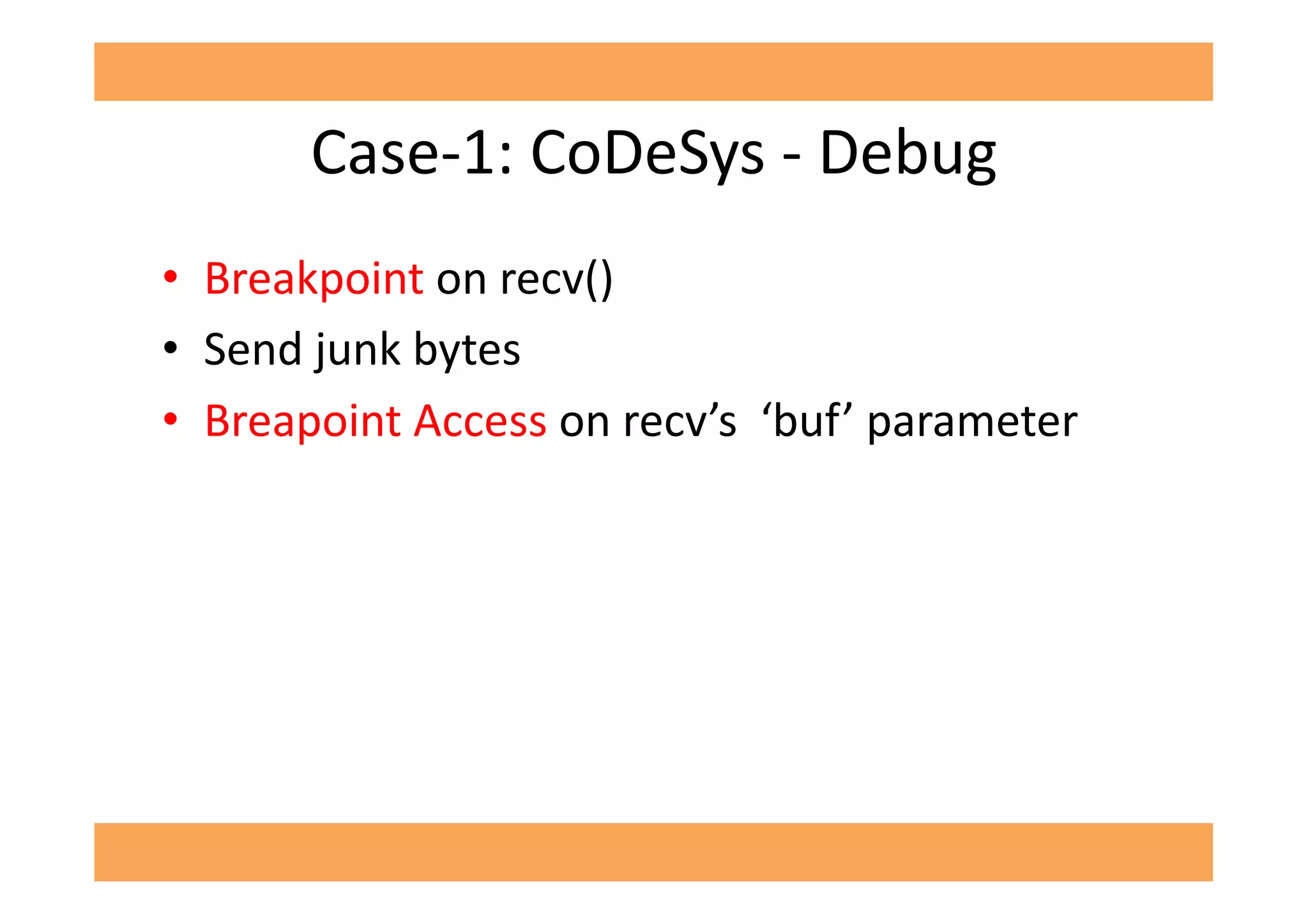 Case-­‐1:	
  CoDeSys	
  -­‐	
  Debug	
  
•  Breakpoint	
  on	
  recv()	
  
•  Send	
  junk	
  bytes	
  
•  Breapoint	
  Access	
  on	
  recv’s	
  	
  ‘buf’	
  parameter	
  
 