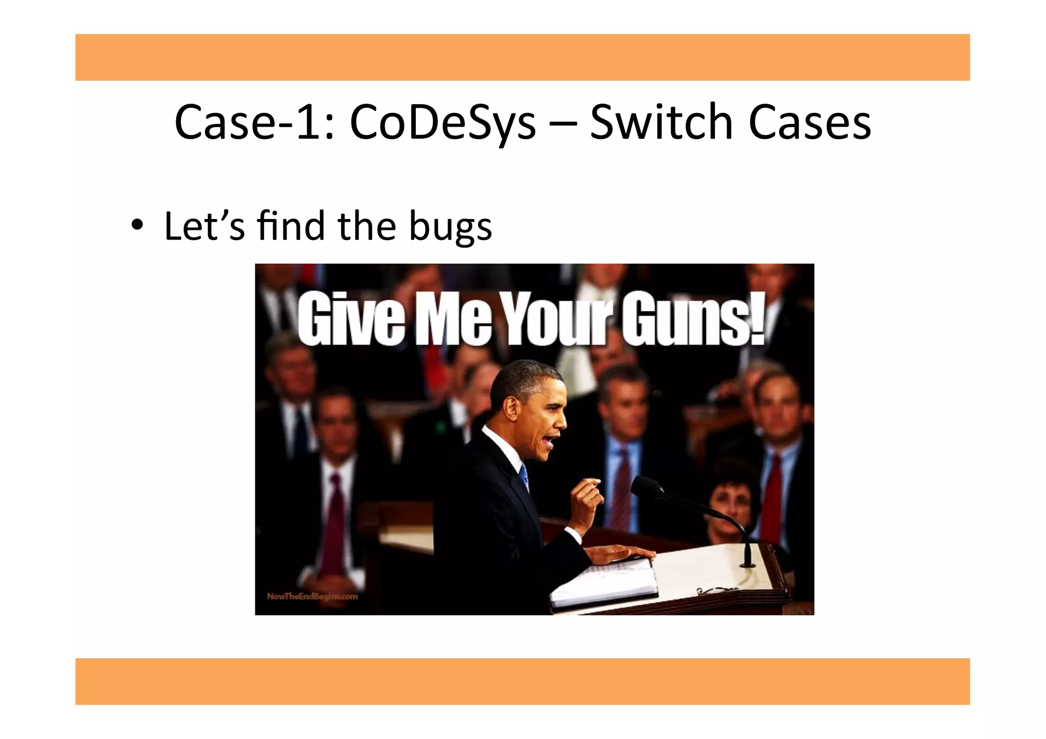 Case-­‐1:	
  CoDeSys	
  –	
  Switch	
  Cases	
  
•  Let’s	
  ﬁnd	
  the	
  bugs	
  
 