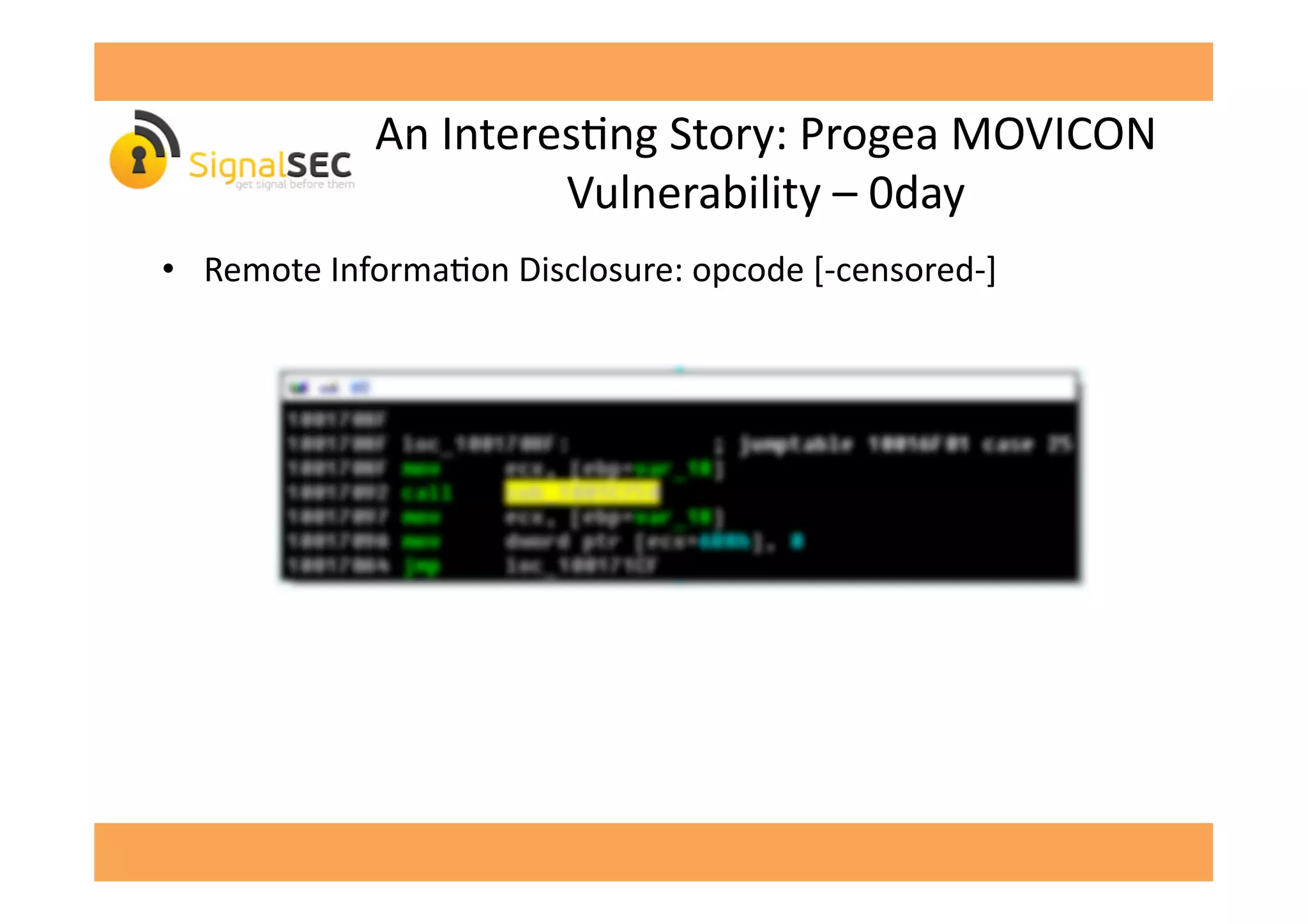An	
  InteresGng	
  Story:	
  Progea	
  MOVICON	
  
Vulnerability	
  –	
  0day	
  
•  Remote	
  InformaGon	
  Disclosure:	
  opcode	
  [-­‐censored-­‐]	
  
 