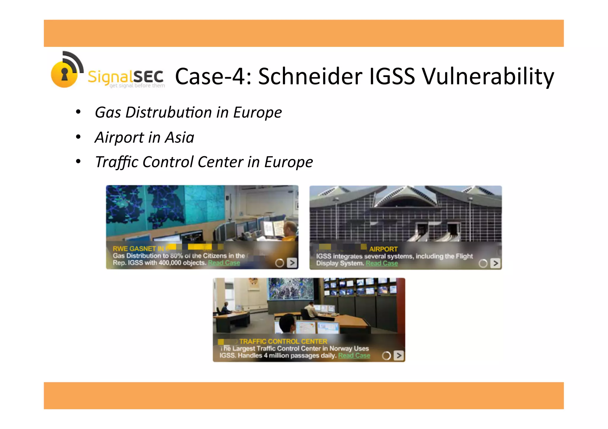 Case-­‐4:	
  Schneider	
  IGSS	
  Vulnerability	
  
•  Gas	
  DistrubuFon	
  in	
  Europe	
  
•  Airport	
  in	
  Asia	
  
•  Traﬃc	
  Control	
  Center	
  in	
  Europe	
  
 