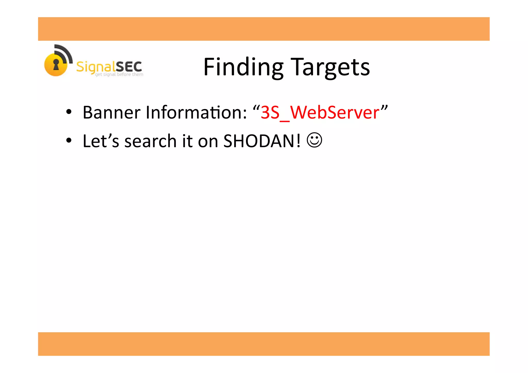 Finding	
  Targets	
  
•  Banner	
  InformaGon:	
  “3S_WebServer”	
  
•  Let’s	
  search	
  it	
  on	
  SHODAN!	
  ☺	
  
 