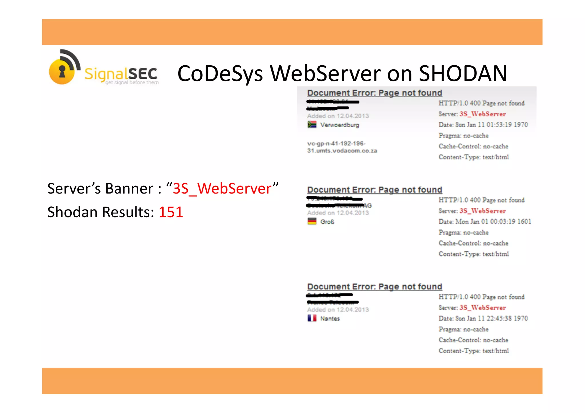 CoDeSys	
  WebServer	
  on	
  SHODAN	
  
Server’s	
  Banner	
  :	
  “3S_WebServer”	
  
Shodan	
  Results:	
  151	
  
 