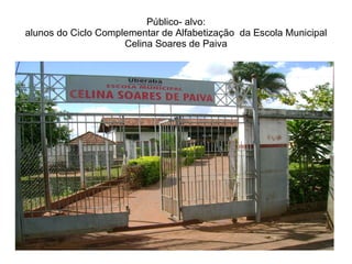 Público- alvo: alunos do Ciclo Complementar de Alfabetização  da Escola Municipal Celina Soares de Paiva 
