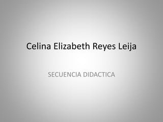 Celina Elizabeth Reyes Leija
SECUENCIA DIDACTICA
 