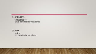 9. <FIELSET>
</FIELDSET>
Sirve para realizar recuadros
10. <P>
</P>
Es para iniciar un párrafo
 
