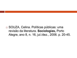   SOUZA, Celina. Políticas públicas: uma
    revisão da literatura. Sociologias, Porto
    Alegre, ano 8, n. 16, jul./dez., 2006. p. 20-45.
 