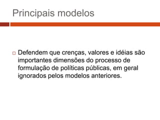 Principais modelos


   Defendem que crenças, valores e idéias são
    importantes dimensões do processo de
    formulação de políticas públicas, em geral
    ignorados pelos modelos anteriores.
 