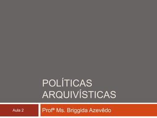 POLÍTICAS
         ARQUIVÍSTICAS
Aula 2   Profª Ms. Briggida Azevêdo
 