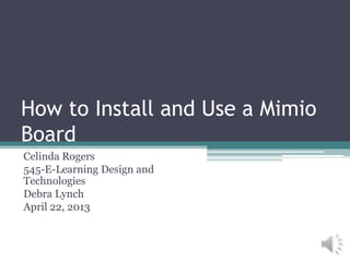 How to Install and Use a Mimio
Board
Celinda Rogers
545-E-Learning Design and
Technologies
Debra Lynch
April 22, 2013
 