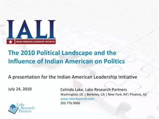 Celinda Lake, Lake Research Partners Washington, DC | Berkeley, CA | New York, NY| Phoenix, AZ www.lakeresearch.com 202.776.9066 The 2010 Political Landscape and the Influence of Indian American on Politics A presentation for the Indian American Leadership Initiative July 24, 2010 