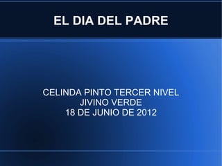 EL DIA DEL PADRE




CELINDA PINTO TERCER NIVEL
       JIVINO VERDE
    18 DE JUNIO DE 2012
 