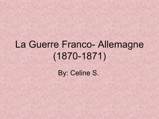 La Guerre Franco- Allemagne (1870-1871) By: Celine S.  
