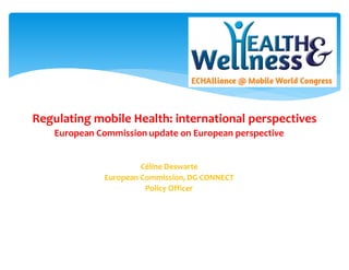 Regulating mobile Health: international perspectives
European Commission update on European perspective
Céline Deswarte
European Commission, DG CONNECT
Policy Officer
 