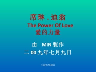 席琳 . 迪翁   The Power Of Love 愛的力量 由  MIN 製作 二 00 九年七月九日 左鍵點擊翻頁 