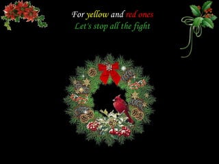For yellow and red ones
 Let's stop all the fight
 