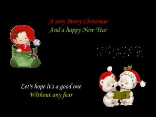 A very Merry Christmas
            And a happy New Year




Let's hope it's a good one
   Without any fear
 